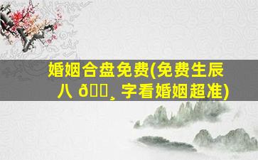 婚姻合盘免费(免费生辰八 🌸 字看婚姻超准)